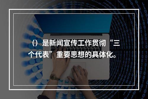 （）是新闻宣传工作贯彻“三个代表”重要思想的具体化。