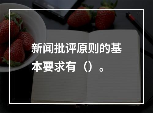 新闻批评原则的基本要求有（）。