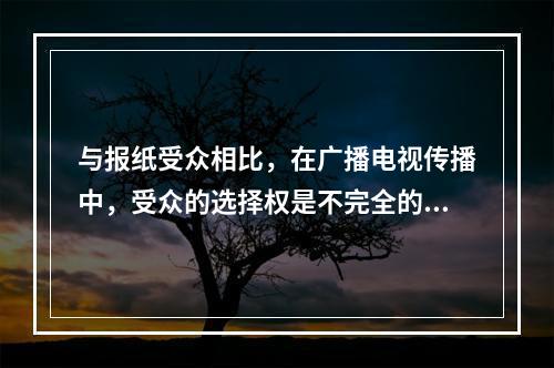 与报纸受众相比，在广播电视传播中，受众的选择权是不完全的，其