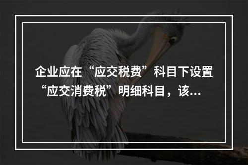 企业应在“应交税费”科目下设置“应交消费税”明细科目，该科目