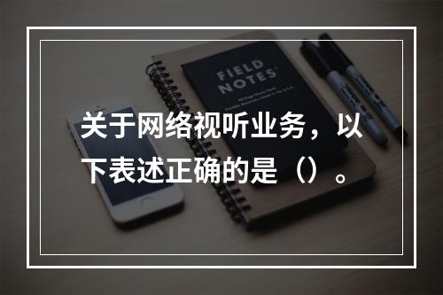 关于网络视听业务，以下表述正确的是（）。