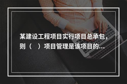 某建设工程项目实行项目总承包，则（　）项目管理是该项目的项目