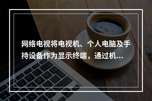 网络电视将电视机、个人电脑及手持设备作为显示终端，通过机顶盒