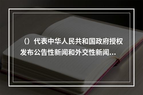 （）代表中华人民共和国政府授权发布公告性新闻和外交性新闻。