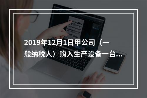 2019年12月1日甲公司（一般纳税人）购入生产设备一台，支