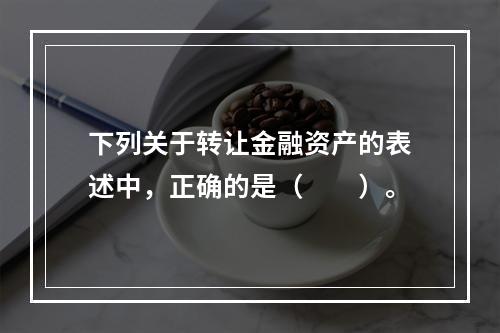 下列关于转让金融资产的表述中，正确的是（　　）。