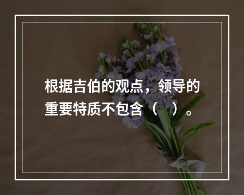 根据吉伯的观点，领导的重要特质不包含（　）。