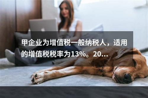 甲企业为增值税一般纳税人，适用的增值税税率为13%。2019