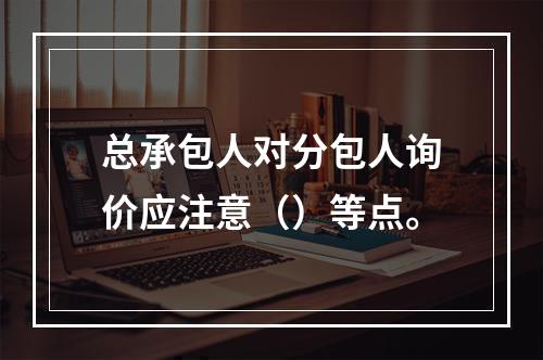 总承包人对分包人询价应注意（）等点。