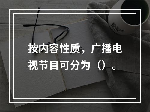 按内容性质，广播电视节目可分为（）。