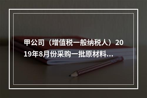 甲公司（增值税一般纳税人）2019年8月份采购一批原材料，支