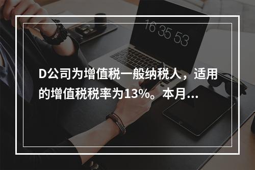 D公司为增值税一般纳税人，适用的增值税税率为13%。本月发生