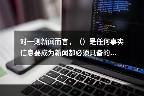 对一则新闻而言，（）是任何事实信息要成为新闻都必须具备的那些