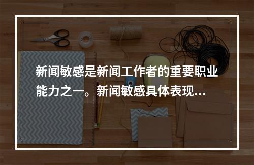 新闻敏感是新闻工作者的重要职业能力之一。新闻敏感具体表现为（