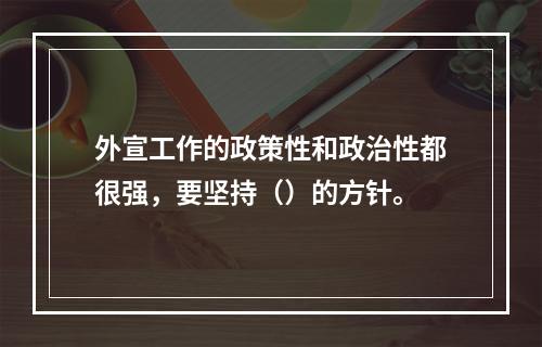 外宣工作的政策性和政治性都很强，要坚持（）的方针。