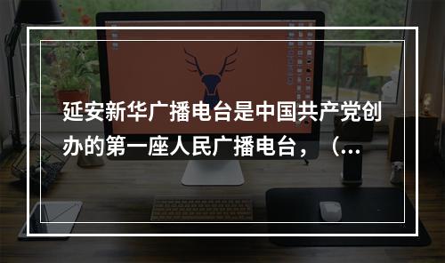 延安新华广播电台是中国共产党创办的第一座人民广播电台，（）在