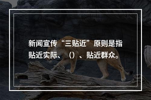 新闻宣传“三贴近”原则是指贴近实际、（）、贴近群众。