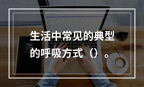 生活中常见的典型的呼吸方式（）。