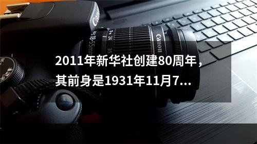 2011年新华社创建80周年，其前身是1931年11月7日在