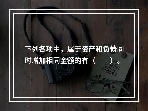 下列各项中，属于资产和负债同时增加相同金额的有（　　）。