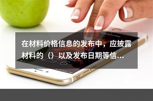 在材料价格信息的发布中，应披露材料的（）以及发布日期等信息。