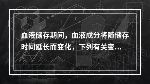 血液储存期间，血液成分将随储存时间延长而变化，下列有关变化情