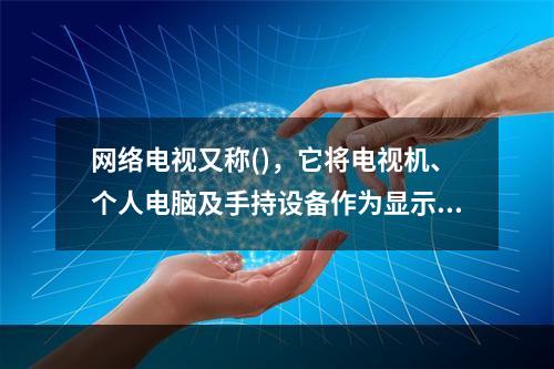 网络电视又称()，它将电视机、个人电脑及手持设备作为显示终端