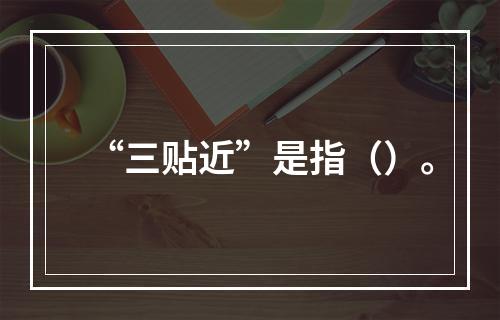 “三贴近”是指（）。