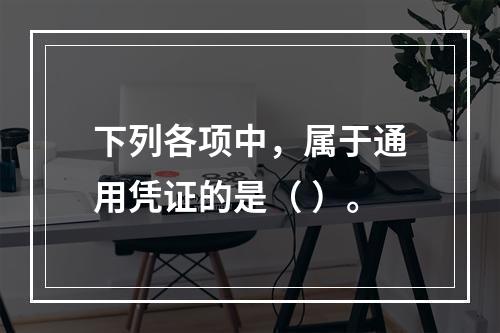 下列各项中，属于通用凭证的是（ ）。