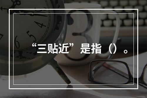 “三贴近”是指（）。