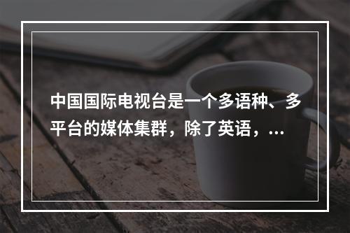 中国国际电视台是一个多语种、多平台的媒体集群，除了英语，还有