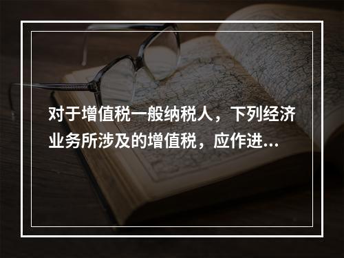 对于增值税一般纳税人，下列经济业务所涉及的增值税，应作进项税