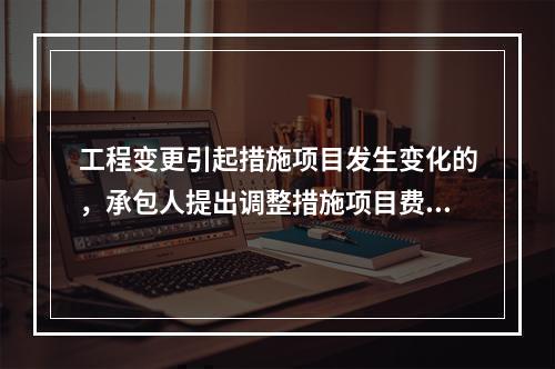 工程变更引起措施项目发生变化的，承包人提出调整措施项目费的，