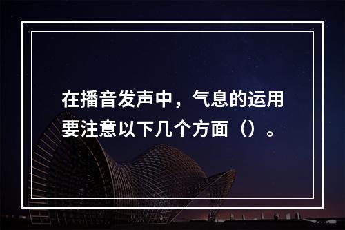 在播音发声中，气息的运用要注意以下几个方面（）。