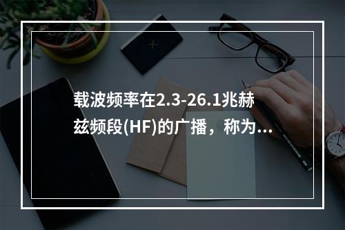 载波频率在2.3-26.1兆赫兹频段(HF)的广播，称为（）