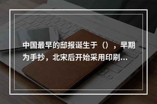 中国最早的邸报诞生于（），早期为手抄，北宋后开始采用印刷方式