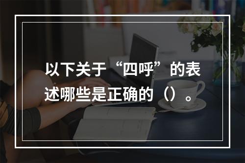 以下关于“四呼”的表述哪些是正确的（）。