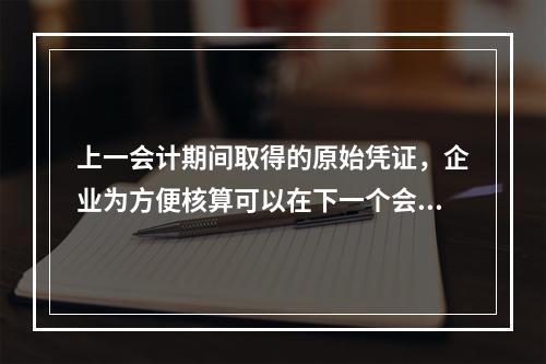 上一会计期间取得的原始凭证，企业为方便核算可以在下一个会计期