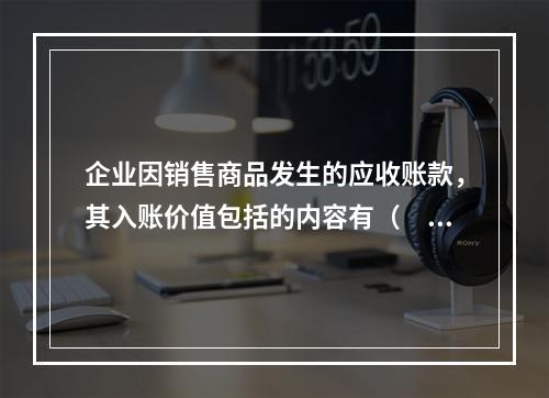 企业因销售商品发生的应收账款，其入账价值包括的内容有（　）。