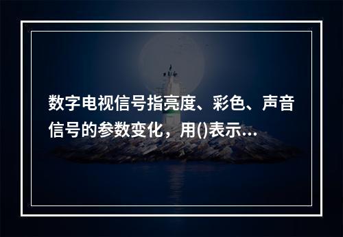 数字电视信号指亮度、彩色、声音信号的参数变化，用()表示。