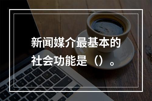 新闻媒介最基本的社会功能是（）。