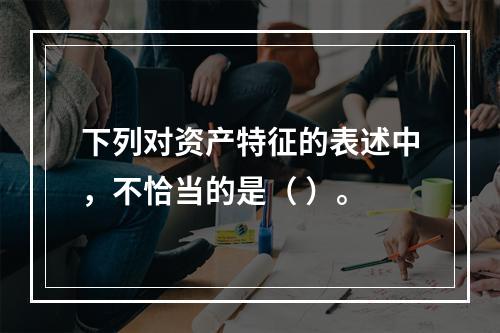 下列对资产特征的表述中，不恰当的是（ ）。