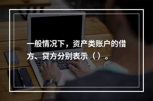 一般情况下，资产类账户的借方、贷方分别表示（ ）。