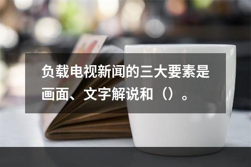 负载电视新闻的三大要素是画面、文字解说和（）。