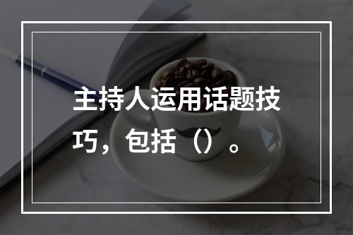 主持人运用话题技巧，包括（）。