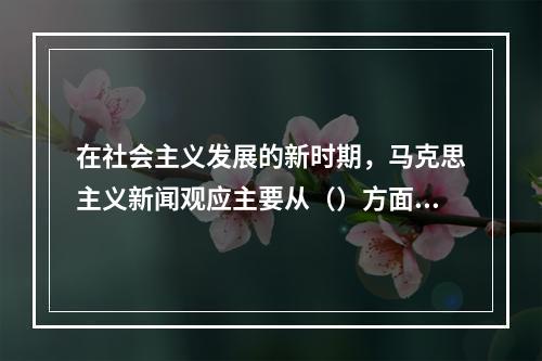 在社会主义发展的新时期，马克思主义新闻观应主要从（）方面进行