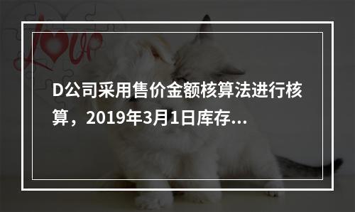 D公司采用售价金额核算法进行核算，2019年3月1日库存商品