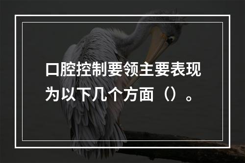 口腔控制要领主要表现为以下几个方面（）。