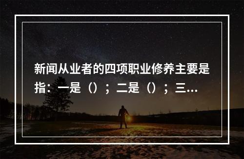 新闻从业者的四项职业修养主要是指：一是（）；二是（）；三是法