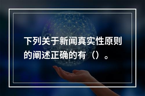 下列关于新闻真实性原则的阐述正确的有（）。